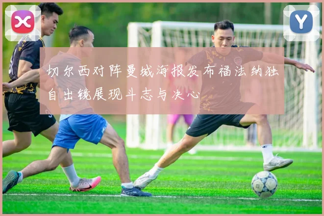 切尔西对阵曼城海报发布福法纳独自出镜展现斗志与决心