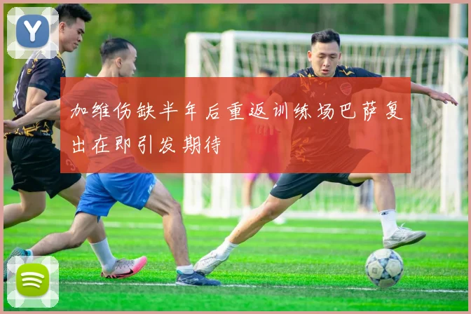 加维伤缺半年后重返训练场巴萨复出在即引发期待