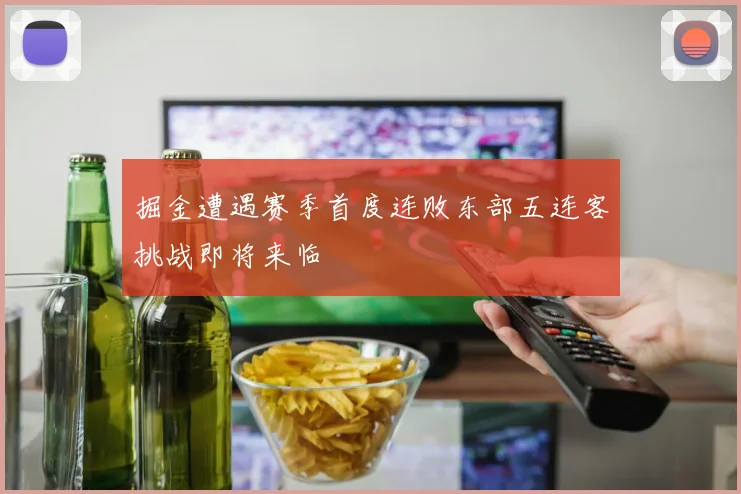 掘金遭遇赛季首度连败东部五连客挑战即将来临