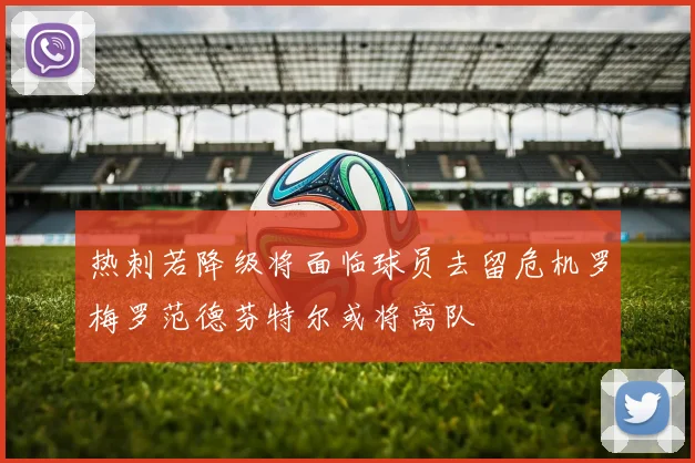 热刺若降级将面临球员去留危机罗梅罗范德芬特尔或将离队