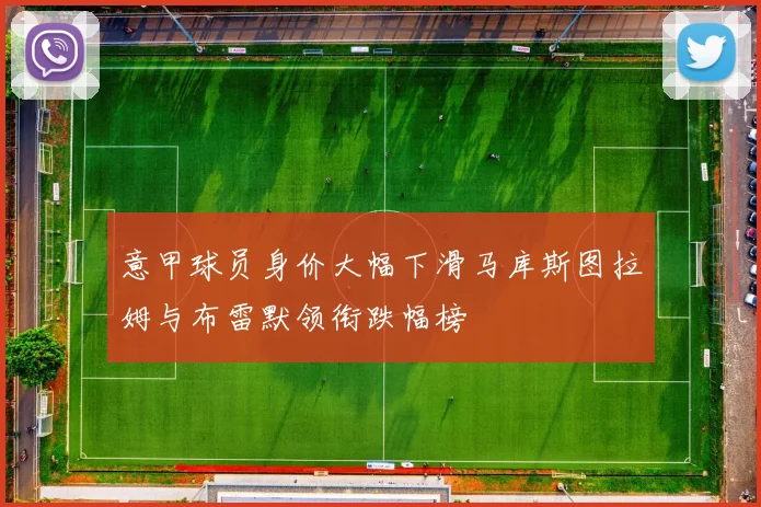 意甲球员身价大幅下滑马库斯图拉姆与布雷默领衔跌幅榜