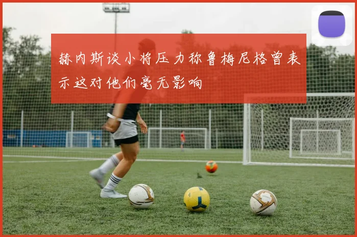 赫内斯谈小将压力称鲁梅尼格曾表示这对他们毫无影响
