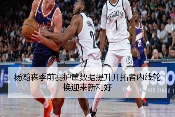 杨瀚森季前赛护筐数据提升开拓者内线轮换迎来新利好 | bogou